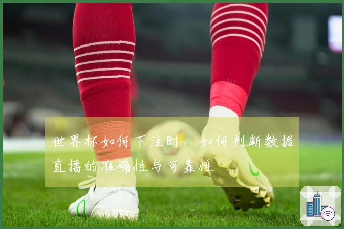 世界杯如何下注时，如何判断数据直播的准确性与可靠性