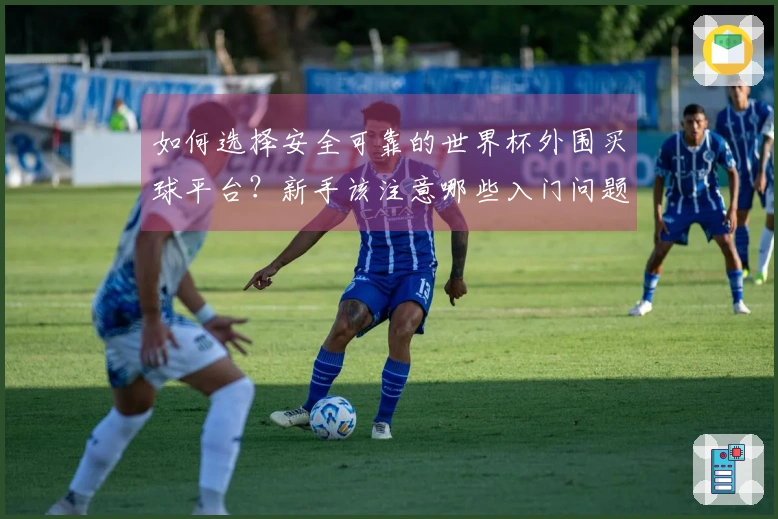 如何选择安全可靠的世界杯外围买球平台？新手该注意哪些入门问题